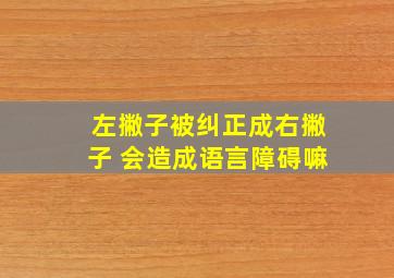 左撇子被纠正成右撇子 会造成语言障碍嘛